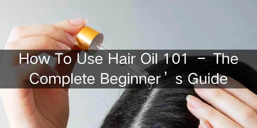 How To Use Hair Oil 101 – The Complete Beginner’s Guide