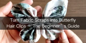 Turn Fabric Scraps into Butterfly Hair Clips – The Beginner’s Guide