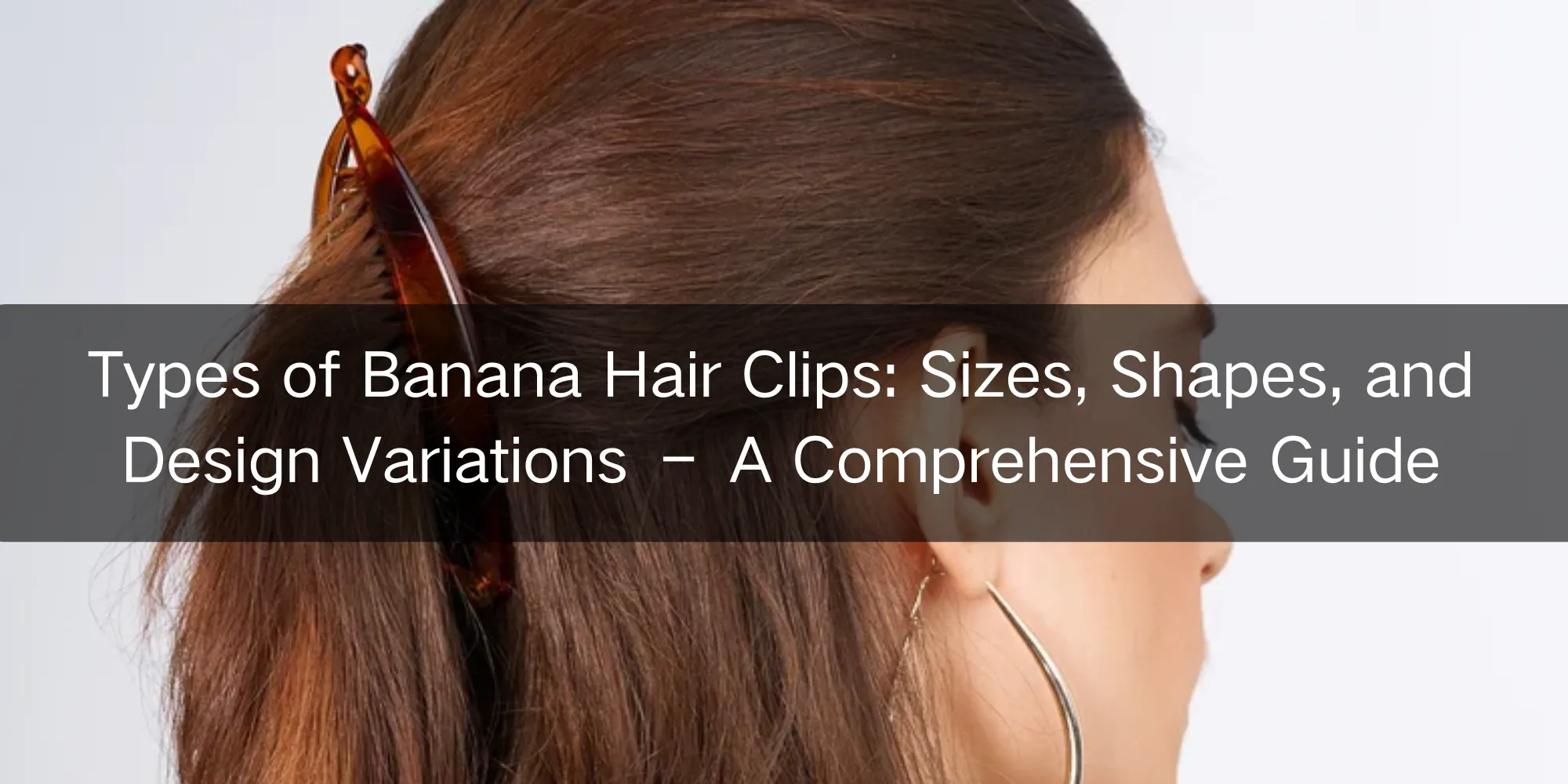 Types of Banana Hair Clips Sizes, Shapes, and Design Variations – A Comprehensive Guide